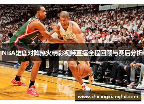 NBA雄鹿对阵热火精彩视频直播全程回顾与赛后分析